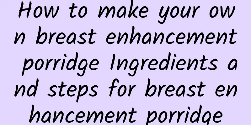 How to make your own breast enhancement porridge Ingredients and steps for breast enhancement porridge