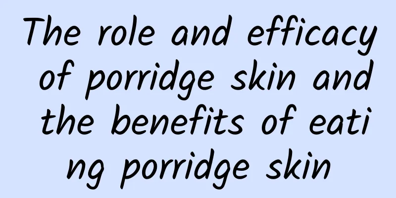 The role and efficacy of porridge skin and the benefits of eating porridge skin