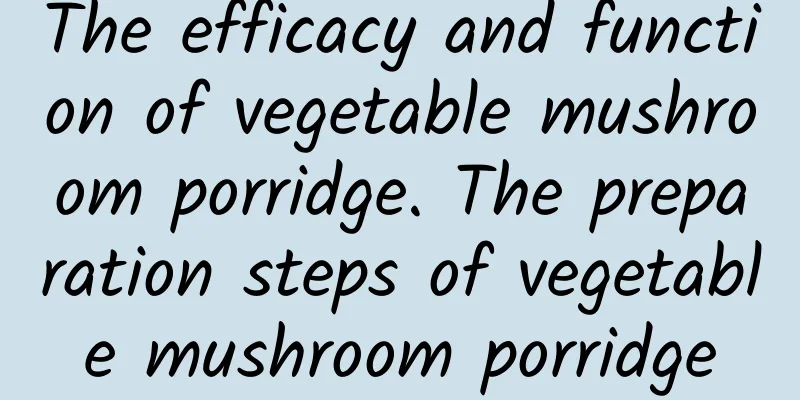 The efficacy and function of vegetable mushroom porridge. The preparation steps of vegetable mushroom porridge