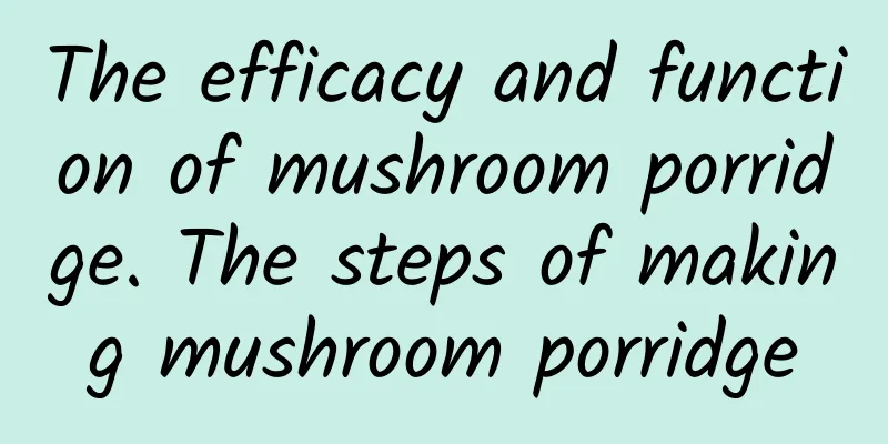 The efficacy and function of mushroom porridge. The steps of making mushroom porridge