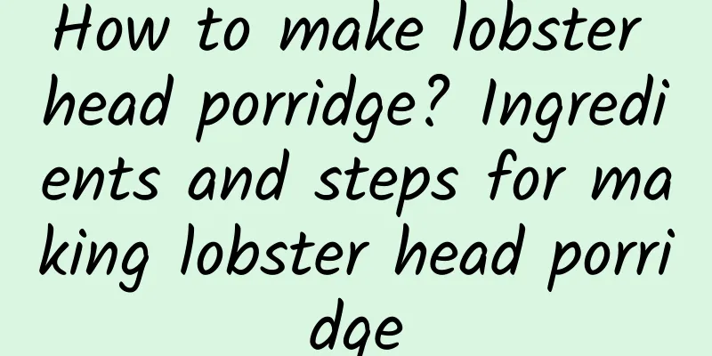 How to make lobster head porridge? Ingredients and steps for making lobster head porridge