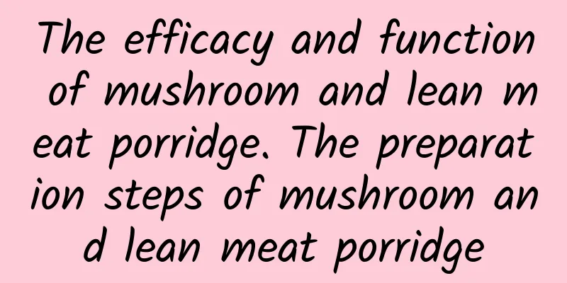 The efficacy and function of mushroom and lean meat porridge. The preparation steps of mushroom and lean meat porridge