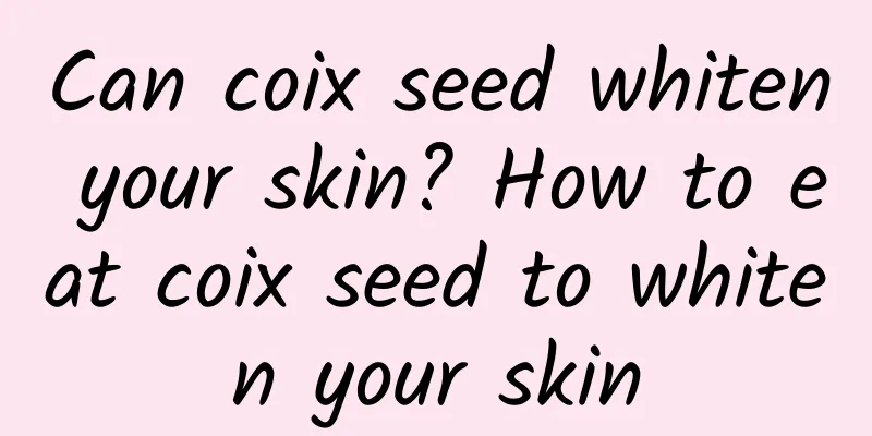 Can coix seed whiten your skin? How to eat coix seed to whiten your skin