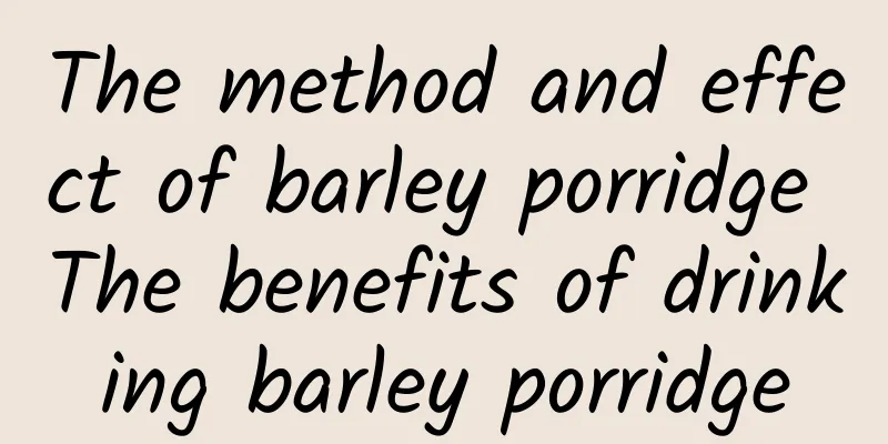 The method and effect of barley porridge The benefits of drinking barley porridge