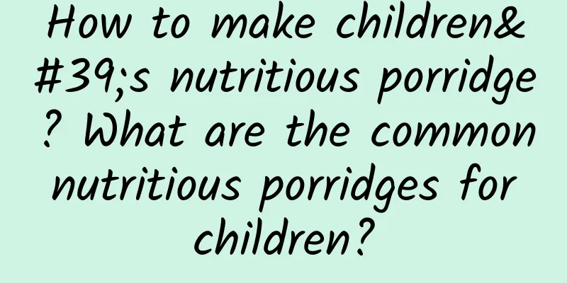 How to make children's nutritious porridge? What are the common nutritious porridges for children?