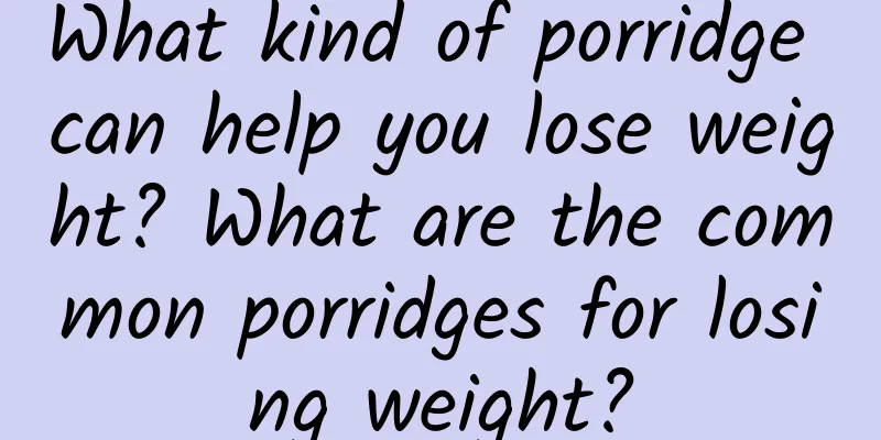 What kind of porridge can help you lose weight? What are the common porridges for losing weight?