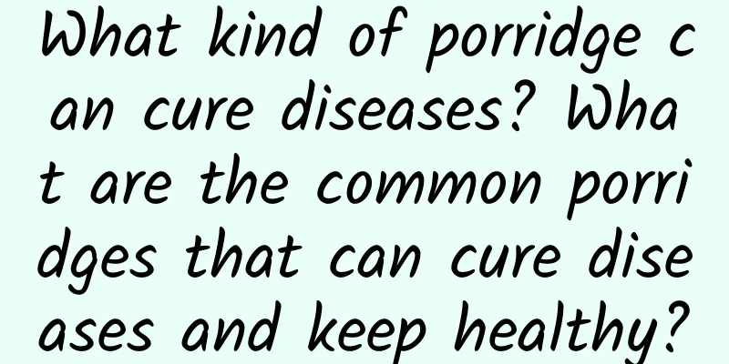 What kind of porridge can cure diseases? What are the common porridges that can cure diseases and keep healthy?