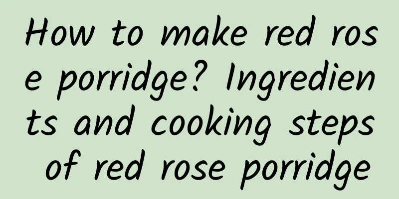 How to make red rose porridge? Ingredients and cooking steps of red rose porridge