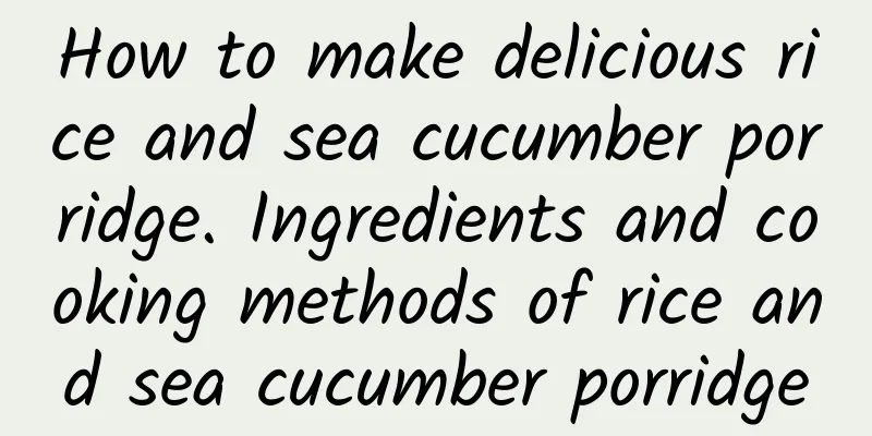 How to make delicious rice and sea cucumber porridge. Ingredients and cooking methods of rice and sea cucumber porridge