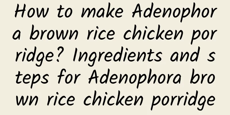 How to make Adenophora brown rice chicken porridge? Ingredients and steps for Adenophora brown rice chicken porridge