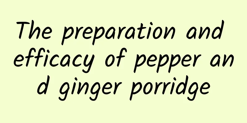 The preparation and efficacy of pepper and ginger porridge