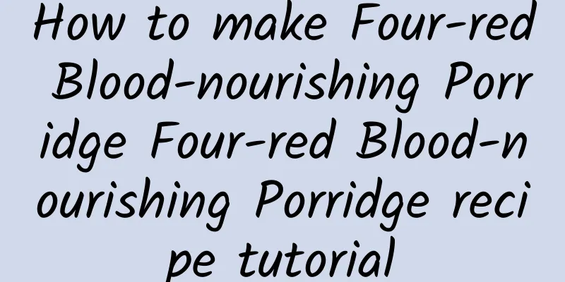 How to make Four-red Blood-nourishing Porridge Four-red Blood-nourishing Porridge recipe tutorial