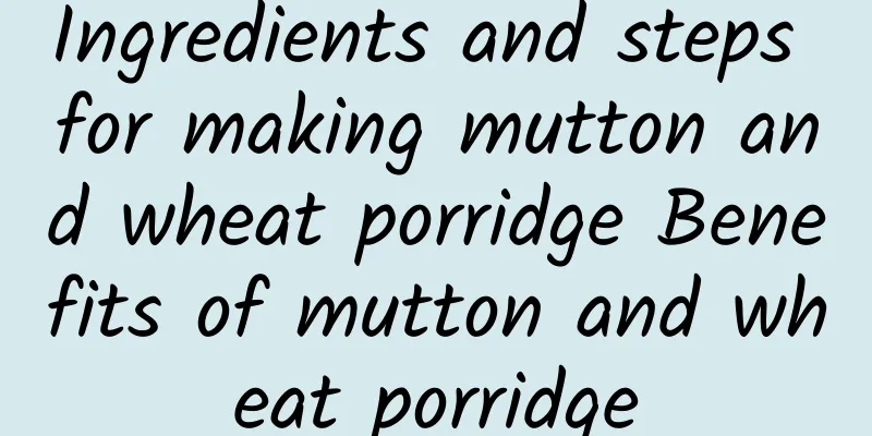 Ingredients and steps for making mutton and wheat porridge Benefits of mutton and wheat porridge