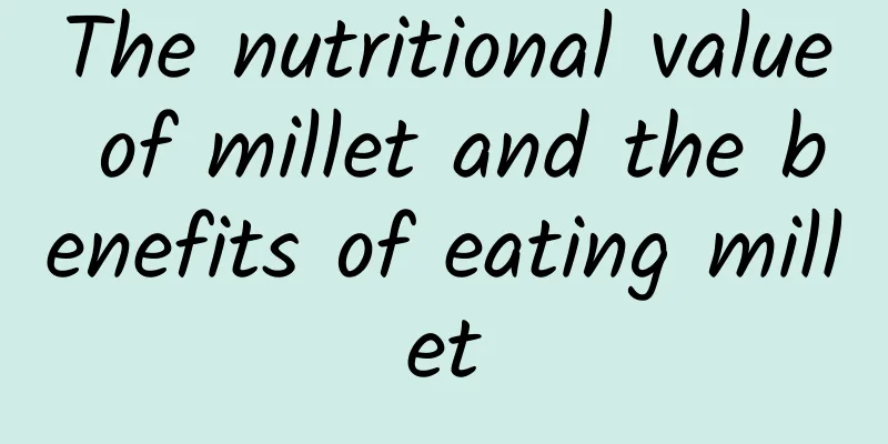 The nutritional value of millet and the benefits of eating millet