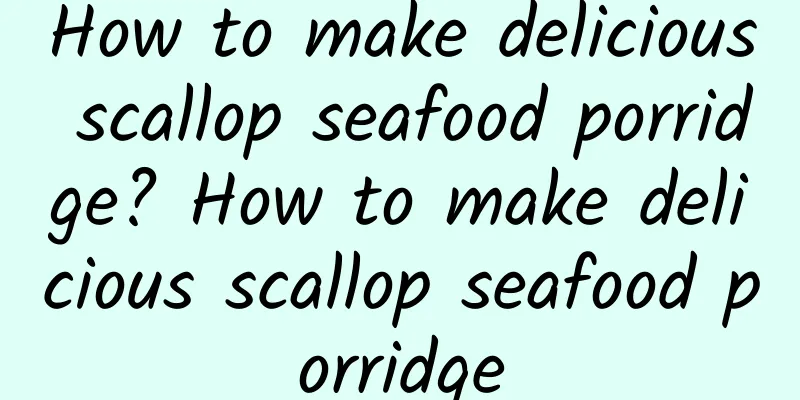 How to make delicious scallop seafood porridge? How to make delicious scallop seafood porridge