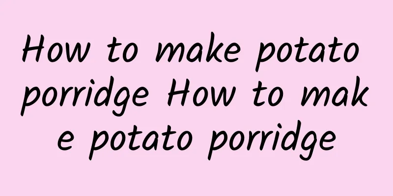 How to make potato porridge How to make potato porridge