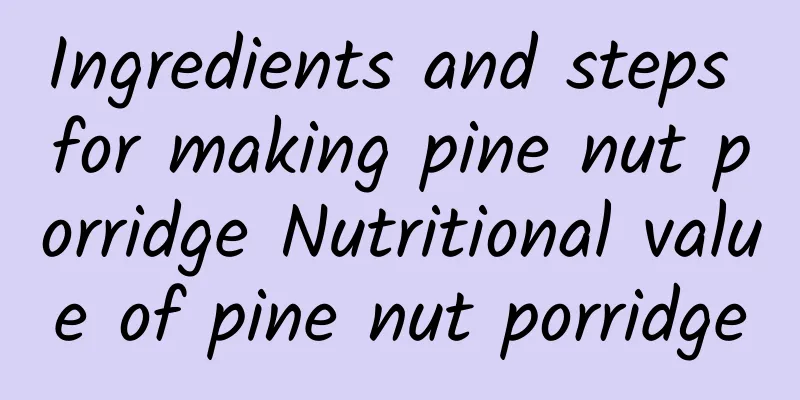 Ingredients and steps for making pine nut porridge Nutritional value of pine nut porridge