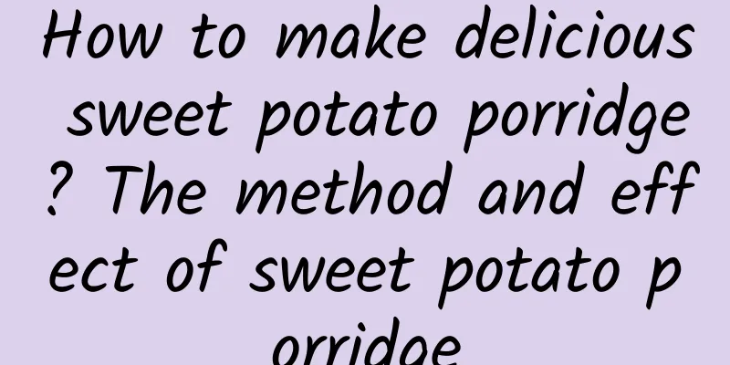 How to make delicious sweet potato porridge? The method and effect of sweet potato porridge