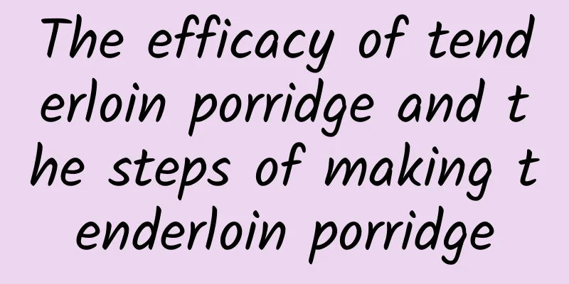 The efficacy of tenderloin porridge and the steps of making tenderloin porridge