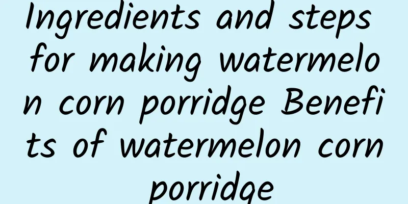 Ingredients and steps for making watermelon corn porridge Benefits of watermelon corn porridge