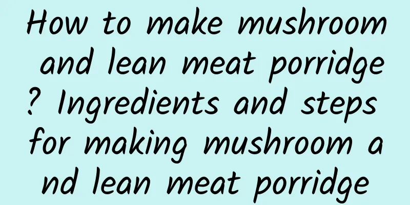 How to make mushroom and lean meat porridge? Ingredients and steps for making mushroom and lean meat porridge