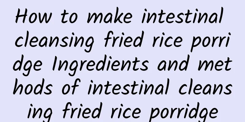 How to make intestinal cleansing fried rice porridge Ingredients and methods of intestinal cleansing fried rice porridge