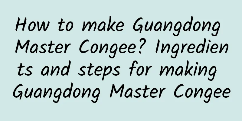 How to make Guangdong Master Congee? Ingredients and steps for making Guangdong Master Congee