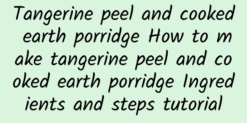 Tangerine peel and cooked earth porridge How to make tangerine peel and cooked earth porridge Ingredients and steps tutorial