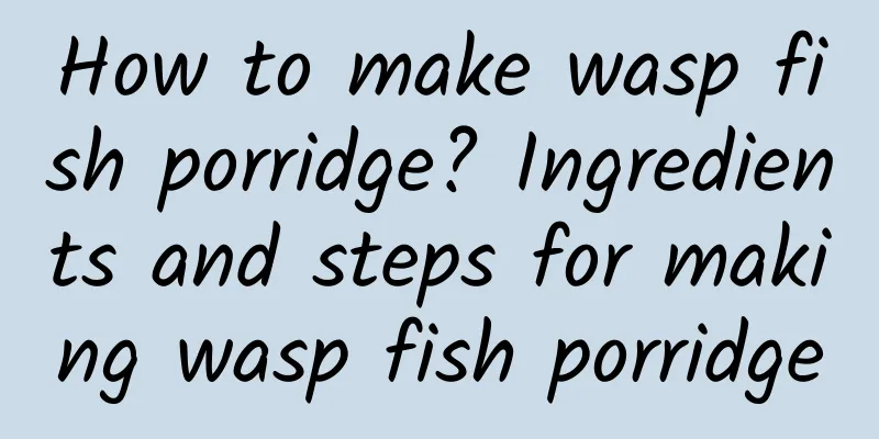 How to make wasp fish porridge? Ingredients and steps for making wasp fish porridge