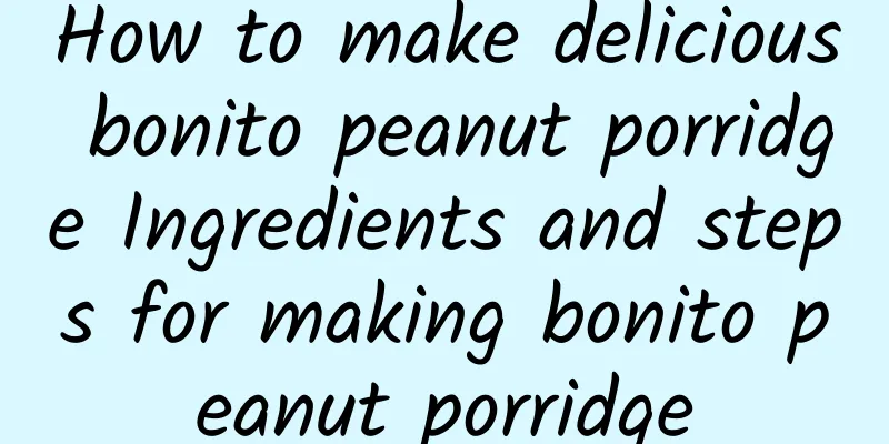 How to make delicious bonito peanut porridge Ingredients and steps for making bonito peanut porridge