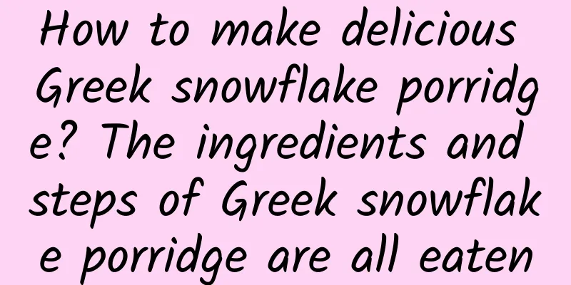 How to make delicious Greek snowflake porridge? The ingredients and steps of Greek snowflake porridge are all eaten