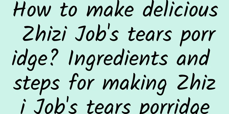 How to make delicious Zhizi Job's tears porridge? Ingredients and steps for making Zhizi Job's tears porridge