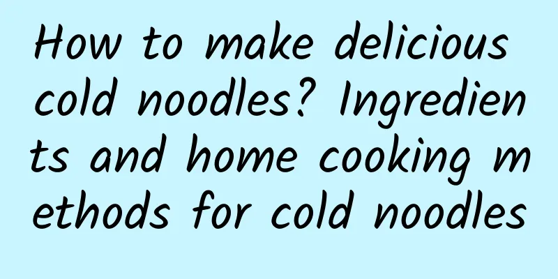 How to make delicious cold noodles? Ingredients and home cooking methods for cold noodles