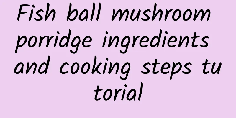 Fish ball mushroom porridge ingredients and cooking steps tutorial