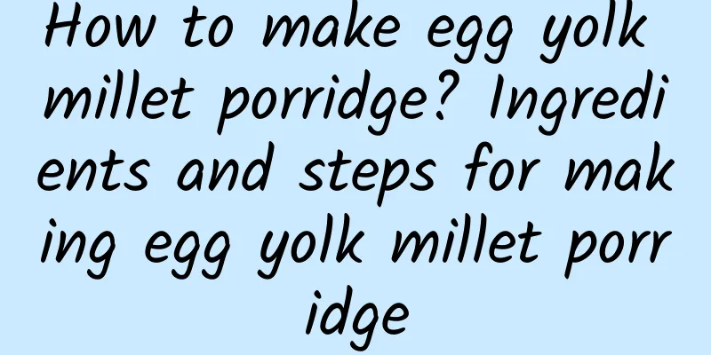 How to make egg yolk millet porridge? Ingredients and steps for making egg yolk millet porridge