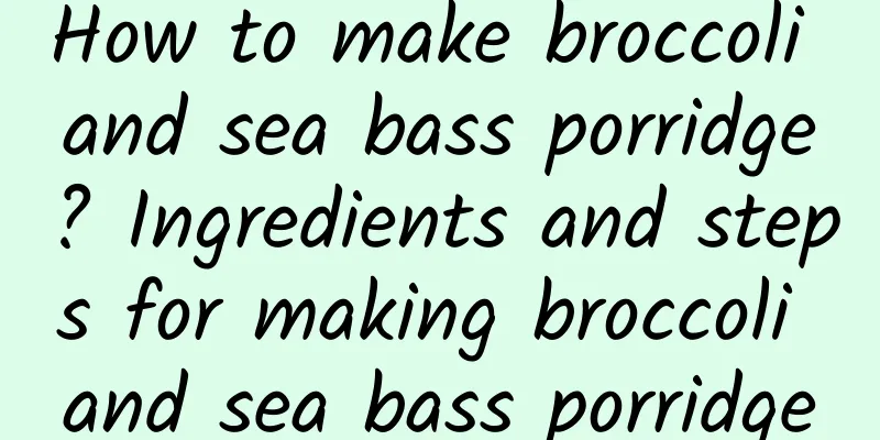 How to make broccoli and sea bass porridge? Ingredients and steps for making broccoli and sea bass porridge