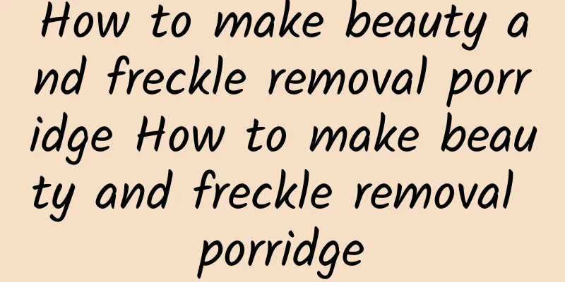 How to make beauty and freckle removal porridge How to make beauty and freckle removal porridge