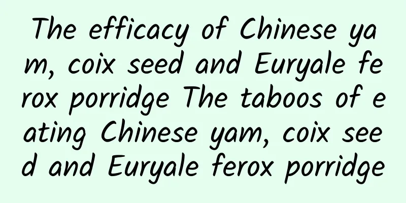 The efficacy of Chinese yam, coix seed and Euryale ferox porridge The taboos of eating Chinese yam, coix seed and Euryale ferox porridge