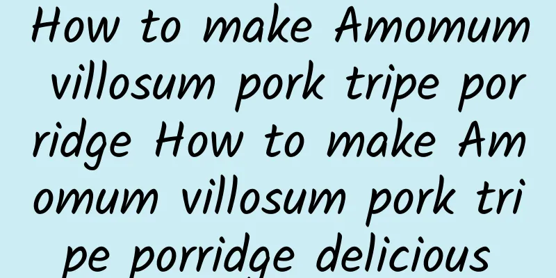 How to make Amomum villosum pork tripe porridge How to make Amomum villosum pork tripe porridge delicious