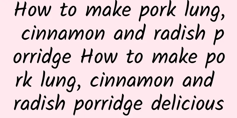 How to make pork lung, cinnamon and radish porridge How to make pork lung, cinnamon and radish porridge delicious