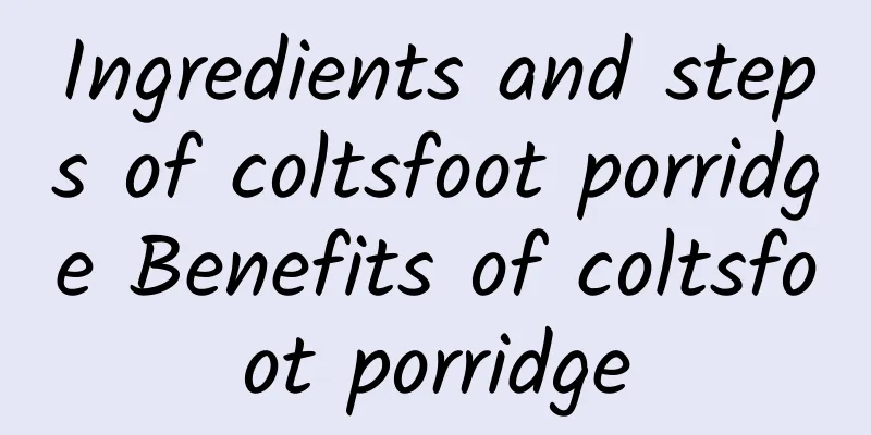 Ingredients and steps of coltsfoot porridge Benefits of coltsfoot porridge