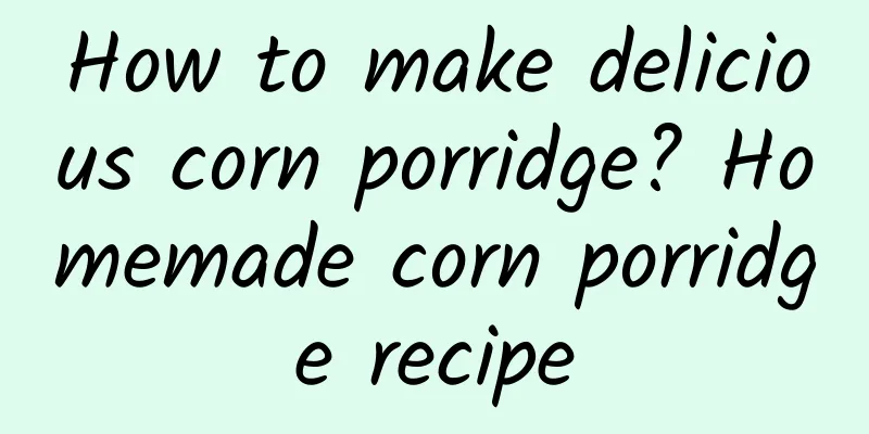 How to make delicious corn porridge? Homemade corn porridge recipe