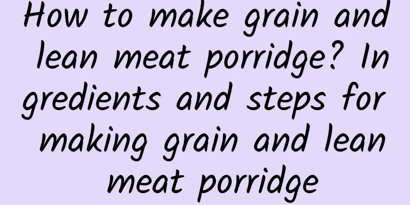 How to make grain and lean meat porridge? Ingredients and steps for making grain and lean meat porridge