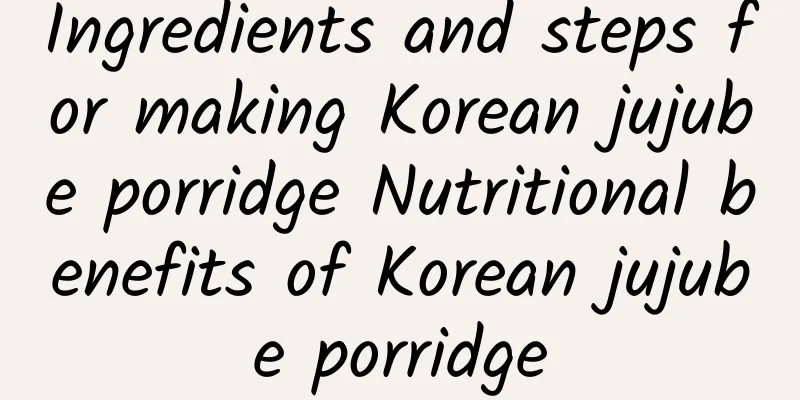 Ingredients and steps for making Korean jujube porridge Nutritional benefits of Korean jujube porridge