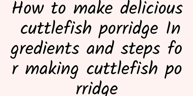 How to make delicious cuttlefish porridge Ingredients and steps for making cuttlefish porridge