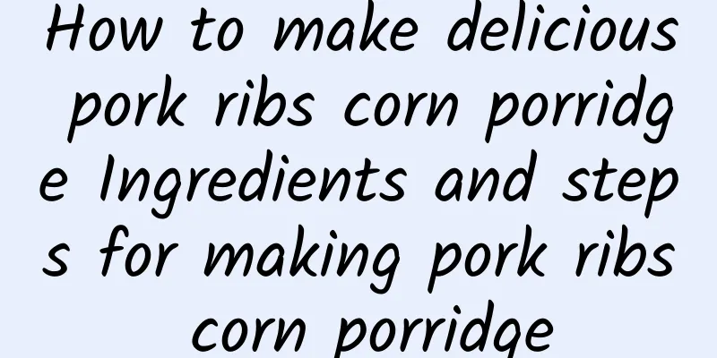 How to make delicious pork ribs corn porridge Ingredients and steps for making pork ribs corn porridge