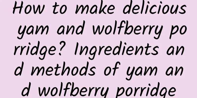 How to make delicious yam and wolfberry porridge? Ingredients and methods of yam and wolfberry porridge