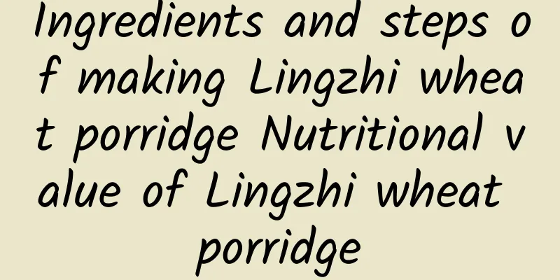 Ingredients and steps of making Lingzhi wheat porridge Nutritional value of Lingzhi wheat porridge