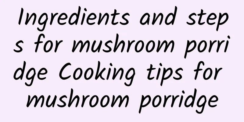 Ingredients and steps for mushroom porridge Cooking tips for mushroom porridge