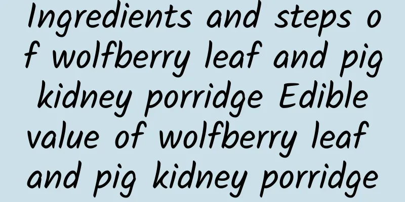 Ingredients and steps of wolfberry leaf and pig kidney porridge Edible value of wolfberry leaf and pig kidney porridge